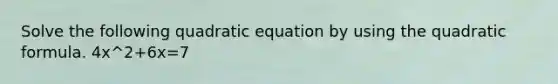 Solve the following quadratic equation by using the quadratic formula. 4x^2+6x=7