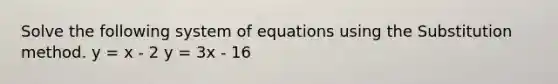 Solve the following system of equations using the Substitution method. y = x - 2 y = 3x - 16