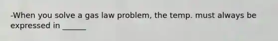 -When you solve a gas law problem, the temp. must always be expressed in ______