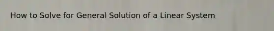 How to Solve for General Solution of a Linear System