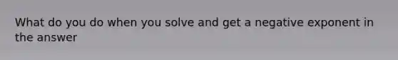 What do you do when you solve and get a negative exponent in the answer