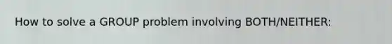 How to solve a GROUP problem involving BOTH/NEITHER: