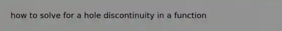 how to solve for a hole discontinuity in a function