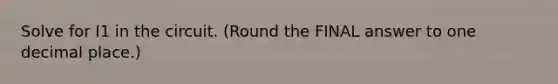 Solve for I1 in the circuit. (Round the FINAL answer to one decimal place.)