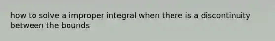 how to solve a improper integral when there is a discontinuity between the bounds