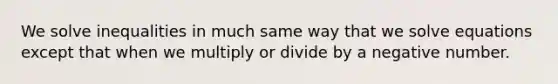 We solve inequalities in much same way that we solve equations except that when we multiply or divide by a negative number.