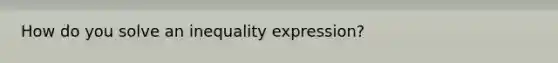 How do you solve an inequality expression?