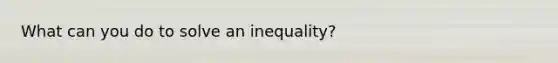 What can you do to solve an inequality?