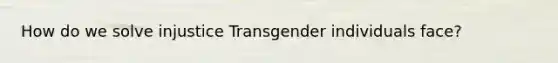 How do we solve injustice Transgender individuals face?