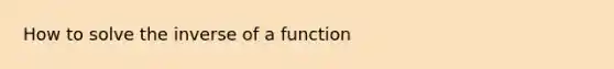 How to solve the inverse of a function