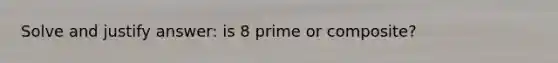 Solve and justify answer: is 8 prime or composite?