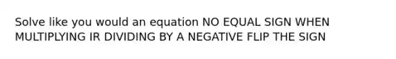 Solve like you would an equation NO <a href='https://www.questionai.com/knowledge/k0bE0Pwjkl-equal-sign' class='anchor-knowledge'>equal sign</a> WHEN MULTIPLYING IR DIVIDING BY A NEGATIVE FLIP THE SIGN