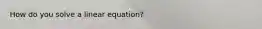 How do you solve a linear equation?