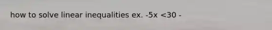 how to solve linear inequalities ex. -5x <30 -