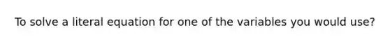 To solve a literal equation for one of the variables you would use?