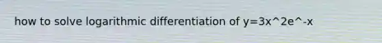 how to solve logarithmic differentiation of y=3x^2e^-x