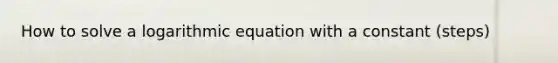 How to solve a logarithmic equation with a constant (steps)