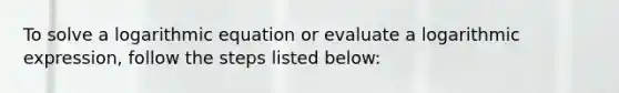 To solve a logarithmic equation or evaluate a logarithmic expression, follow the steps listed below: