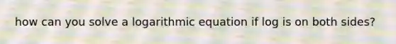 how can you solve a logarithmic equation if log is on both sides?