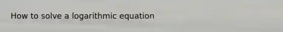 How to solve a logarithmic equation