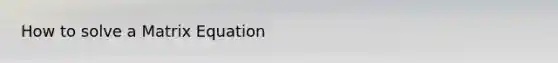 How to solve a Matrix Equation