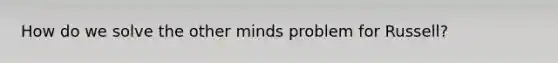 How do we solve the other minds problem for Russell?