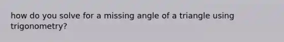 how do you solve for a missing angle of a triangle using trigonometry?