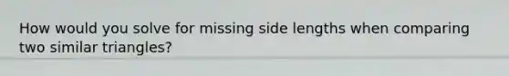 How would you solve for missing side lengths when comparing two <a href='https://www.questionai.com/knowledge/k4Q3gslKFD-similar-triangles' class='anchor-knowledge'>similar triangles</a>?