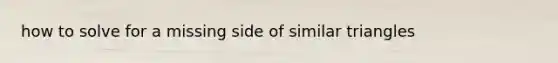 how to solve for a missing side of similar triangles