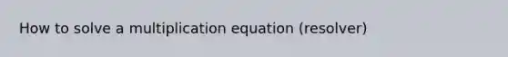 How to solve a multiplication equation (resolver)