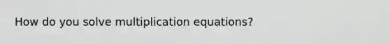 How do you solve multiplication equations?