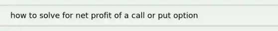 how to solve for net profit of a call or put option