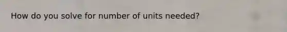 How do you solve for number of units needed?