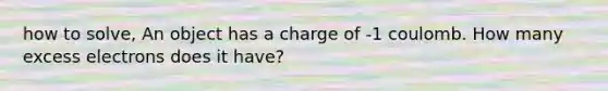 how to solve, An object has a charge of -1 coulomb. How many excess electrons does it have?