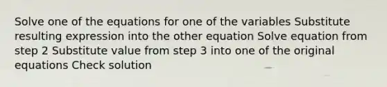 Solve one of the equations for one of the variables Substitute resulting expression into the other equation Solve equation from step 2 Substitute value from step 3 into one of the original equations Check solution