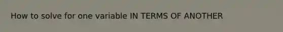 How to solve for one variable IN TERMS OF ANOTHER