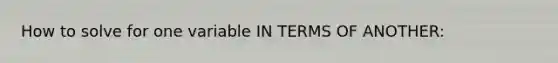 How to solve for one variable IN TERMS OF ANOTHER: