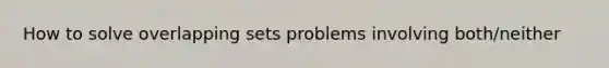 How to solve overlapping sets problems involving both/neither