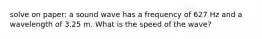 solve on paper: a sound wave has a frequency of 627 Hz and a wavelength of 3.25 m. What is the speed of the wave?