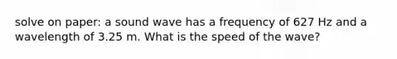 solve on paper: a sound wave has a frequency of 627 Hz and a wavelength of 3.25 m. What is the speed of the wave?