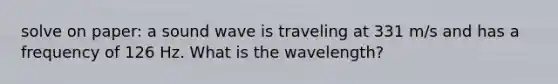 solve on paper: a sound wave is traveling at 331 m/s and has a frequency of 126 Hz. What is the wavelength?