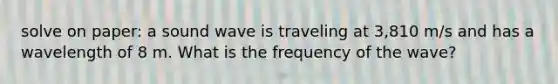 solve on paper: a sound wave is traveling at 3,810 m/s and has a wavelength of 8 m. What is the frequency of the wave?