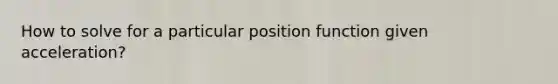 How to solve for a particular position function given acceleration?