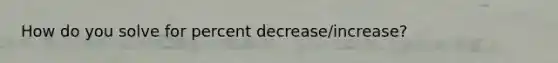 How do you solve for percent decrease/increase?