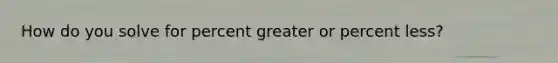 How do you solve for percent greater or percent less?