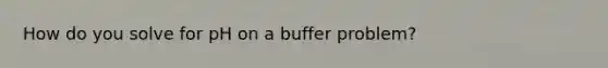 How do you solve for pH on a buffer problem?