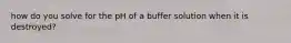 how do you solve for the pH of a buffer solution when it is destroyed?