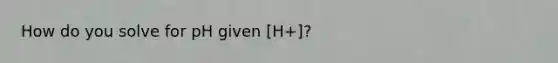 How do you solve for pH given [H+]?