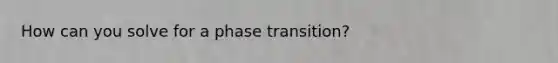 How can you solve for a phase transition?