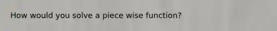 How would you solve a piece wise function?